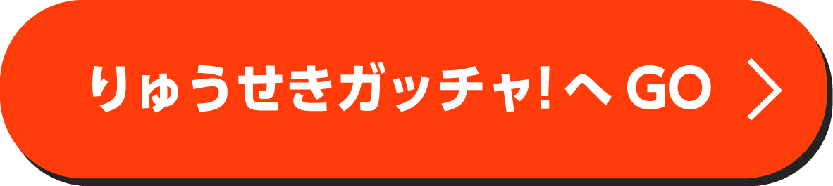 りゅうせきガッチャ！へGO
