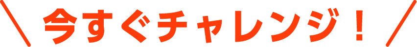 今すぐチャレンジ！